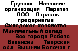 Грузчик › Название организации ­ Паритет, ООО › Отрасль предприятия ­ Складское хозяйство › Минимальный оклад ­ 25 300 - Все города Работа » Вакансии   . Тверская обл.,Вышний Волочек г.